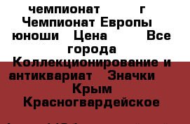 11.1) чемпионат : 1984 г - Чемпионат Европы - юноши › Цена ­ 99 - Все города Коллекционирование и антиквариат » Значки   . Крым,Красногвардейское